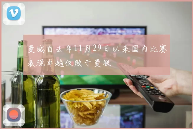 曼城自去年11月29日以来国内比赛表现卓越仅败于曼联