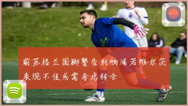 前苏格兰国脚警告利物浦若维尔茨表现不佳或需考虑转会