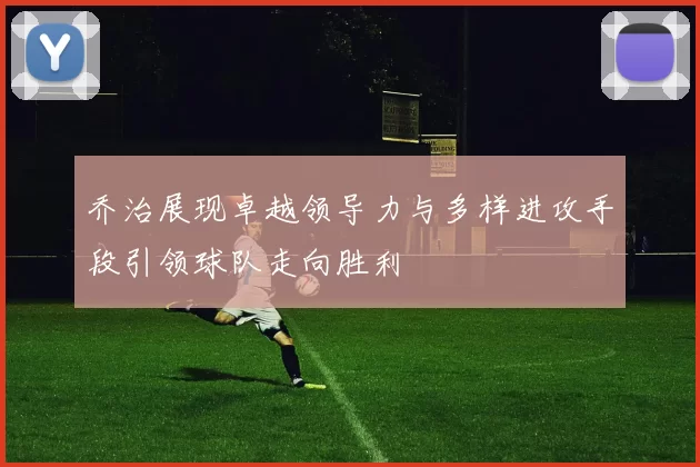 乔治展现卓越领导力与多样进攻手段引领球队走向胜利