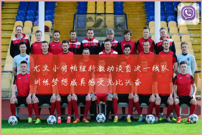 尤文小将帕纽科激动谈首次一线队训练梦想成真感受无比兴奋