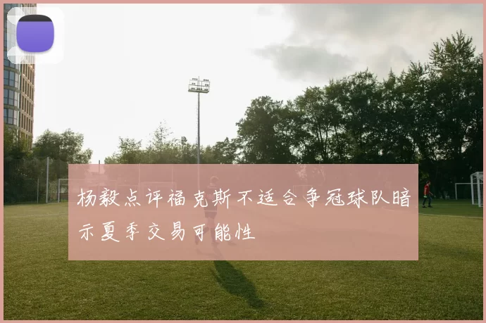 杨毅点评福克斯不适合争冠球队暗示夏季交易可能性