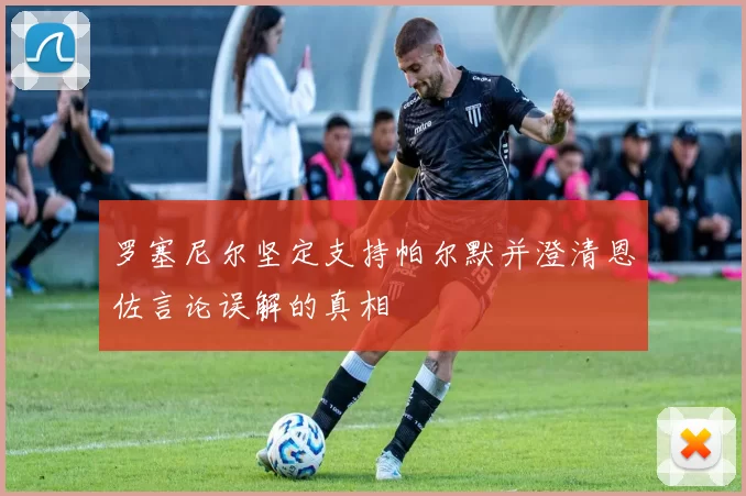 罗塞尼尔坚定支持帕尔默并澄清恩佐言论误解的真相