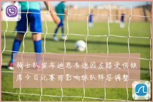 骑士队宣布迪恩韦德因左膝受伤缺席今日比赛将影响球队阵容调整