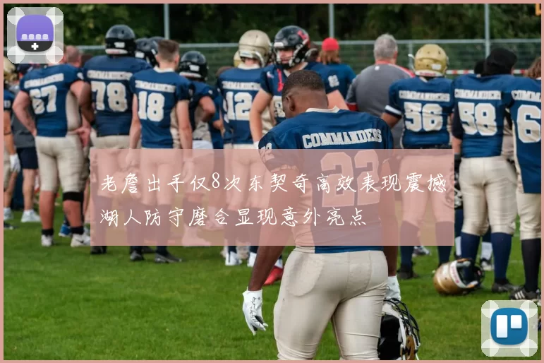 老詹出手仅8次东契奇高效表现震撼湖人防守磨合显现意外亮点