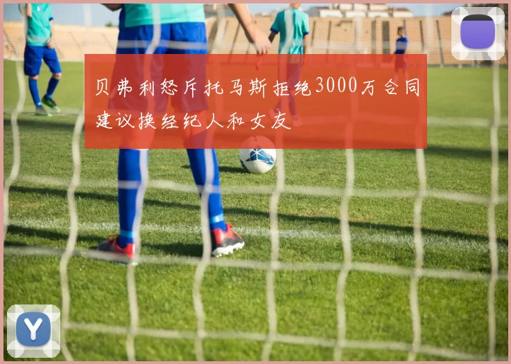 贝弗利怒斥托马斯拒绝3000万合同建议换经纪人和女友