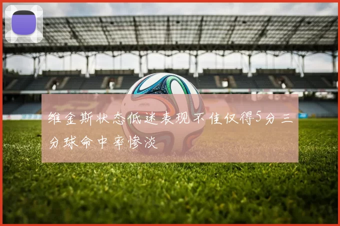 维金斯状态低迷表现不佳仅得5分三分球命中率惨淡