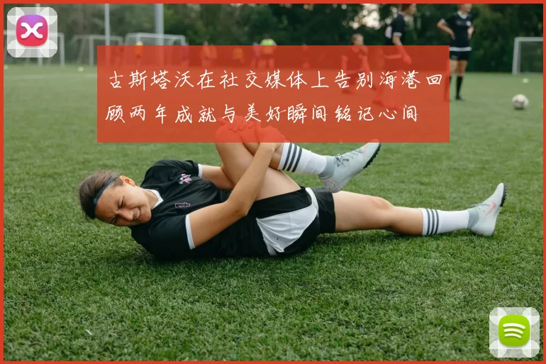 古斯塔沃在社交媒体上告别海港回顾两年成就与美好瞬间铭记心间