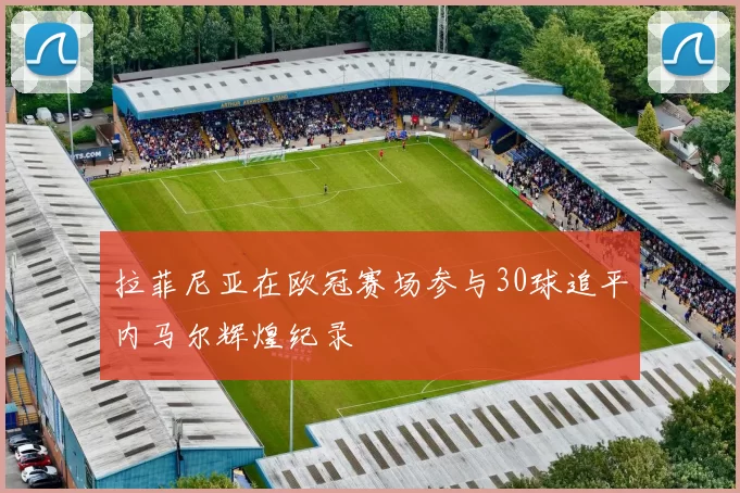 拉菲尼亚在欧冠赛场参与30球追平内马尔辉煌纪录