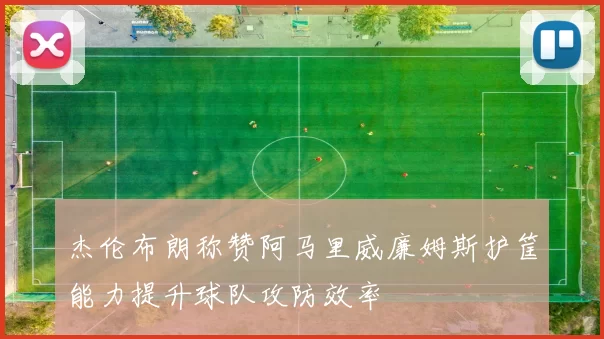 杰伦布朗称赞阿马里威廉姆斯护筐能力提升球队攻防效率