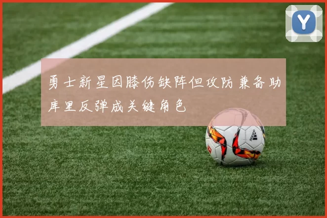勇士新星因膝伤缺阵但攻防兼备助库里反弹成关键角色