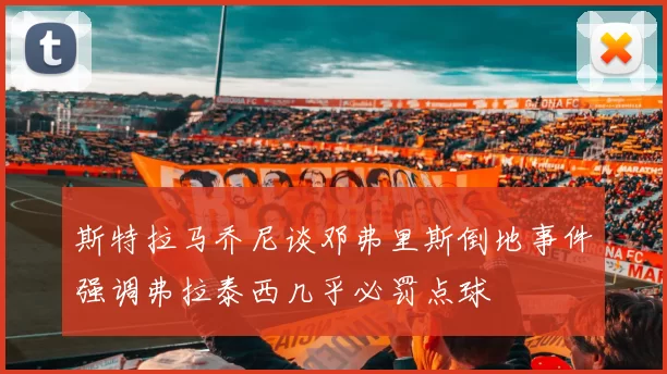 斯特拉马乔尼谈邓弗里斯倒地事件强调弗拉泰西几乎必罚点球