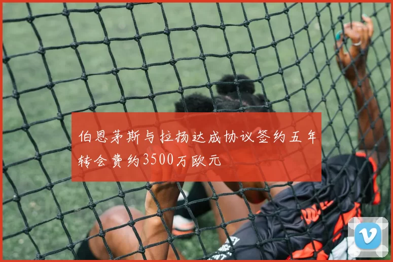 伯恩茅斯与拉扬达成协议签约五年转会费约3500万欧元
