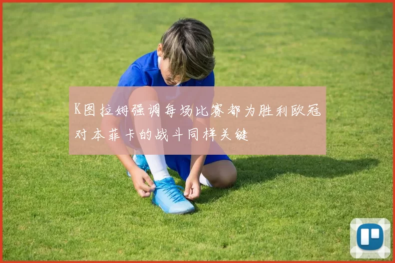 K图拉姆强调每场比赛都为胜利欧冠对本菲卡的战斗同样关键