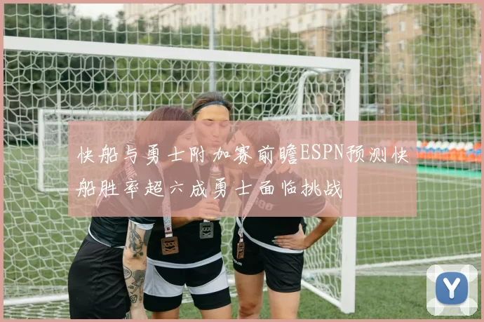 快船与勇士附加赛前瞻ESPN预测快船胜率超六成勇士面临挑战