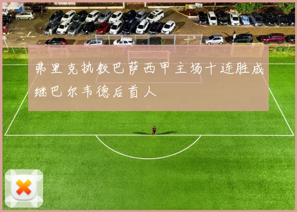 弗里克执教巴萨西甲主场十连胜成继巴尔韦德后首人