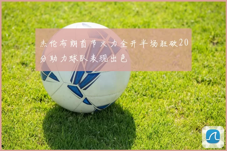 杰伦布朗首节火力全开半场狂砍20分助力球队表现出色